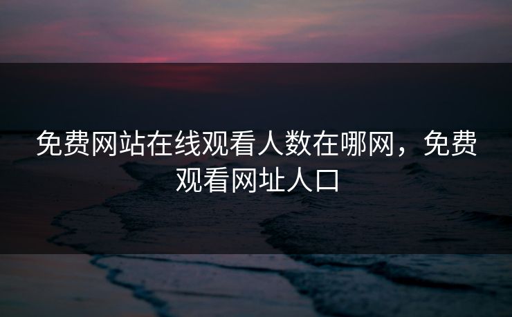 免费网站在线观看人数在哪网，免费观看网址人口