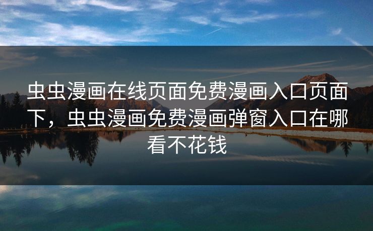 虫虫漫画在线页面免费漫画入口页面下，虫虫漫画免费漫画弹窗入口在哪看不花钱