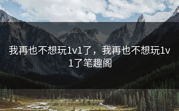 我再也不想玩1v1了，我再也不想玩1v1了笔趣阁