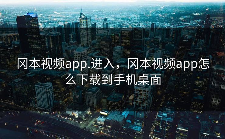 冈本视频app.进入，冈本视频app怎么下载到手机桌面