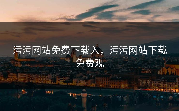 污污网站免费下载入,污污网站下载免费观