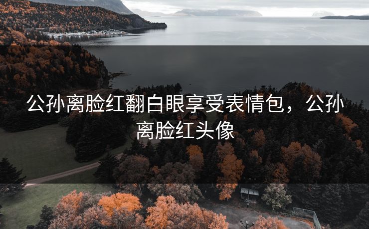公孙离脸红翻白眼享受表情包，公孙离脸红头像