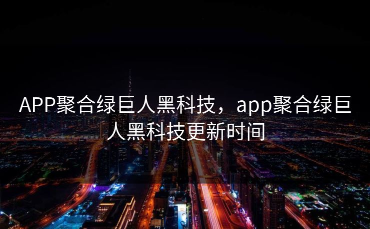 APP聚合绿巨人黑科技，app聚合绿巨人黑科技更新时间
