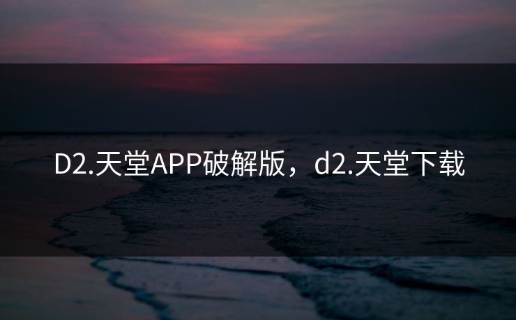 D2.天堂APP破解版，d2.天堂下载