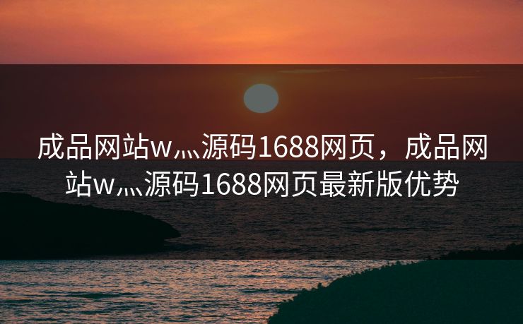 成品网站w灬源码1688网页，成品网站w灬源码1688网页最新版优势