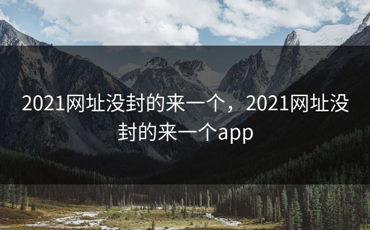 2021网址没封的来一个，2021网址没封的来一个app