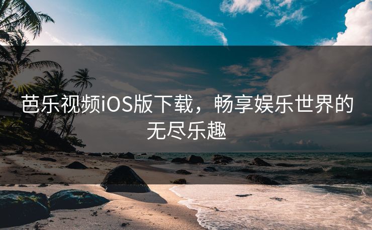 芭乐视频iOS版下载，畅享娱乐世界的无尽乐趣