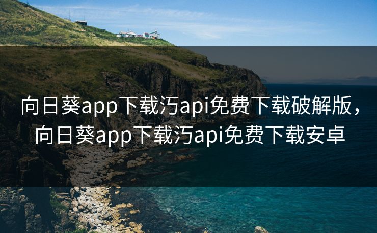 向日葵app下载汅api免费下载破解版，向日葵app下载汅api免费下载安卓
