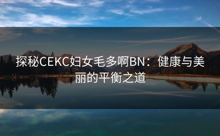 探秘CEKC妇女毛多啊BN:健康与美丽的平衡之道 探秘CEKC妇女毛多啊BN:健康与美丽的平衡之道