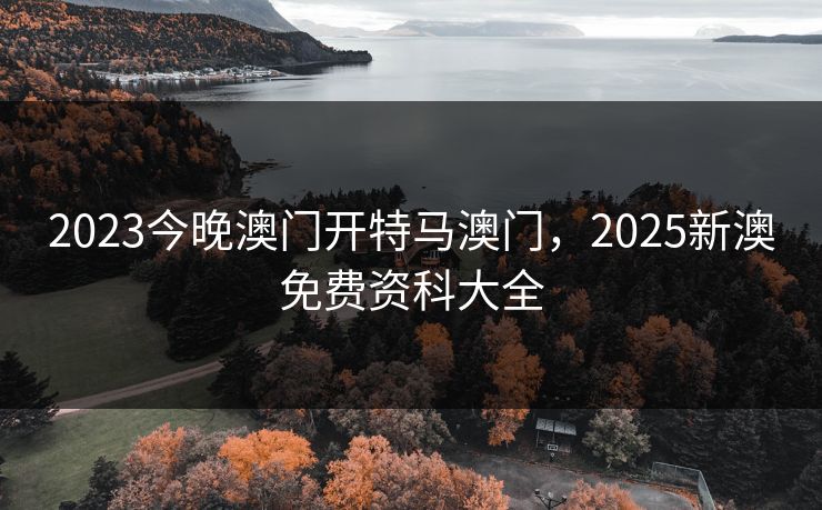 2023今晚澳门开特马澳门，2025新澳免费资科大全