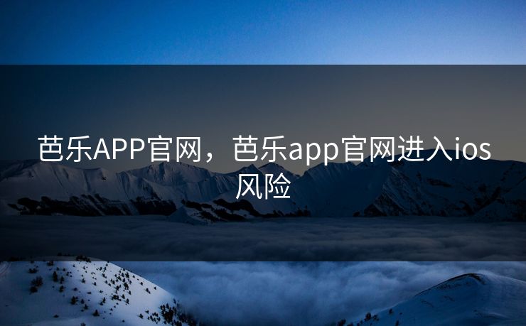 芭乐APP官网，芭乐app官网进入ios风险