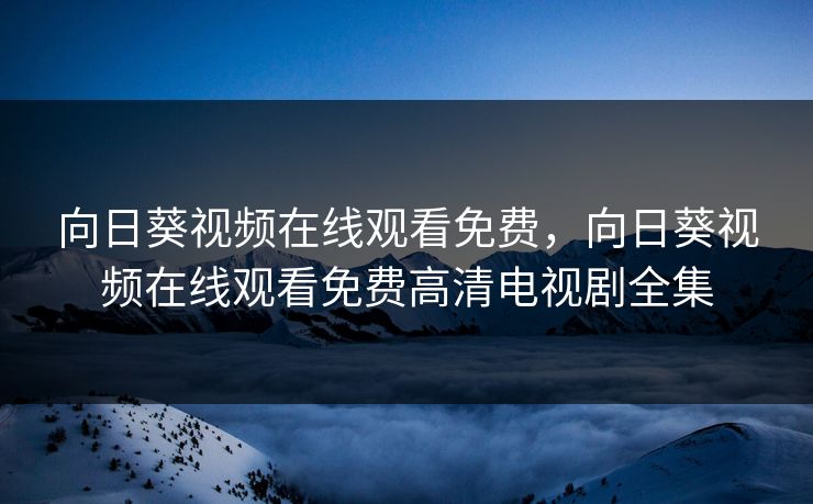 向日葵视频在线观看免费，向日葵视频在线观看免费高清电视剧全集