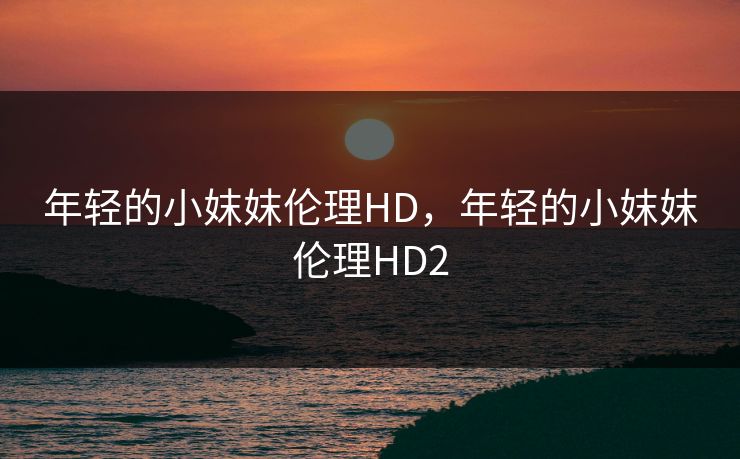 年轻的小妺妺伦理HD，年轻的小妺妺伦理HD2