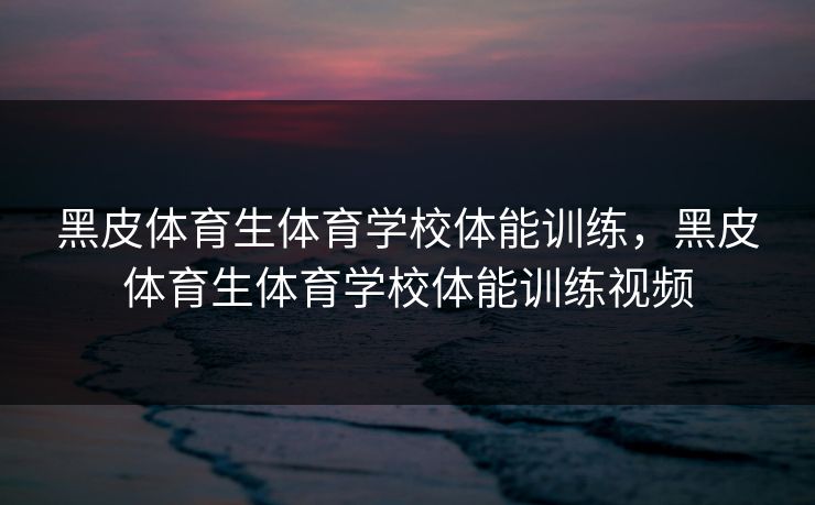 黑皮体育生体育学校体能训练,黑皮体育生体育学校体能训练视频 黑皮体育生体育学校体能训练,黑皮体育生体育学校体能训练视频