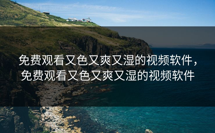免费观看又色又爽又湿的视频软件,免费观看又色又爽又湿的视频软件