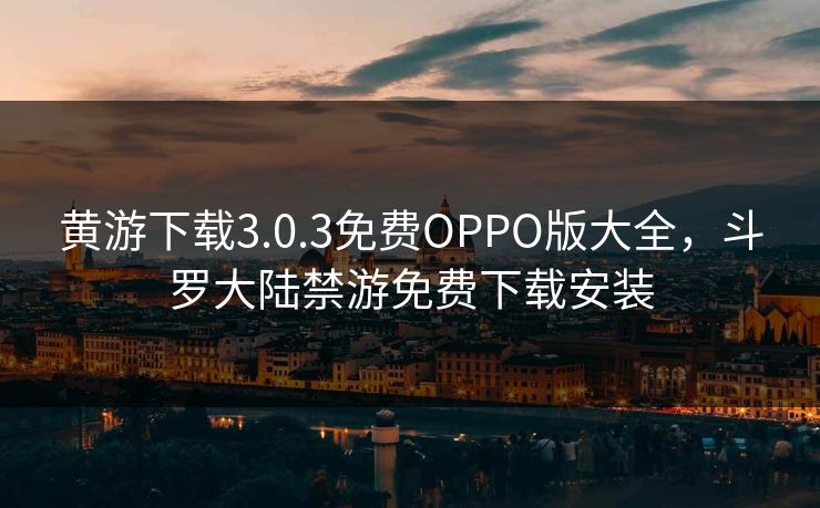 黄游下载3.0.3免费OPPO版大全，斗罗大陆禁游免费下载安装