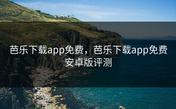 芭乐下载app免费，芭乐下载app免费安卓版评测
