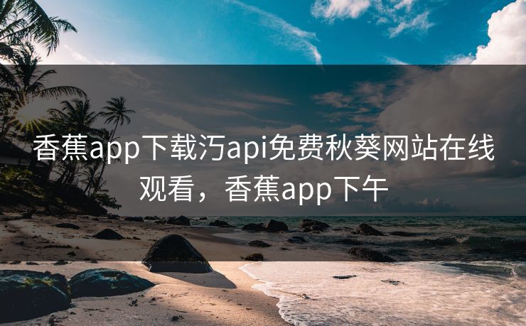 香蕉app下载汅api免费秋葵网站在线观看，香蕉app下午