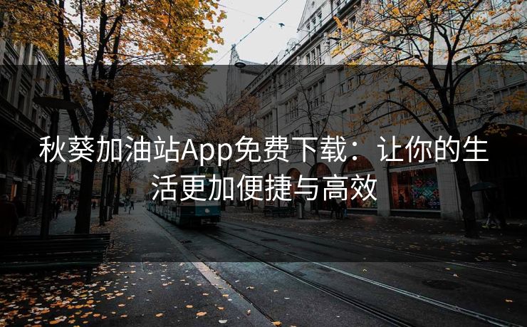秋葵加油站App免费下载：让你的生活更加便捷与高效