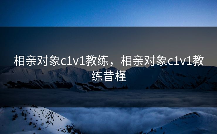 相亲对象c1v1教练，相亲对象c1v1教练昔槿