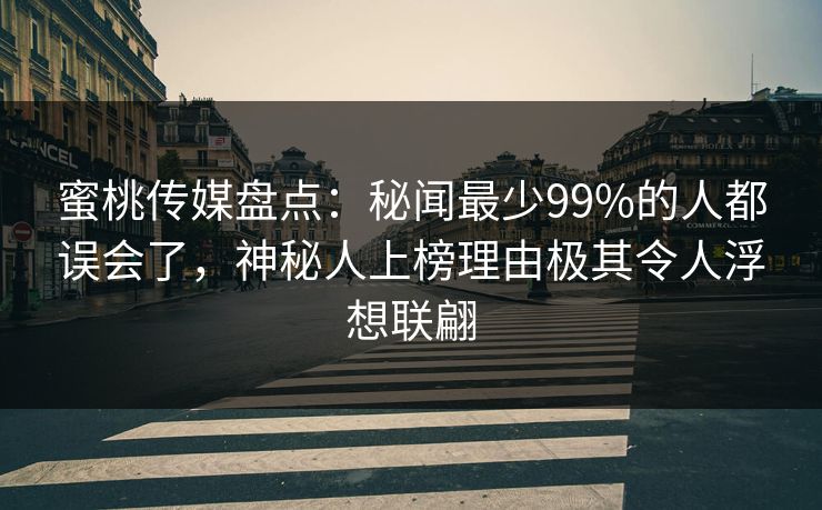 蜜桃传媒盘点:秘闻最少99%的人都误会了,神秘人上榜理由极其令人浮想联翩