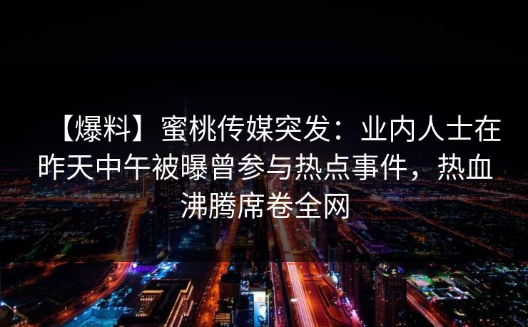 【爆料】蜜桃传媒突发：业内人士在昨天中午被曝曾参与热点事件，热血沸腾席卷全网
