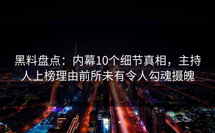 黑料盘点：内幕10个细节真相，主持人上榜理由前所未有令人勾魂摄魄