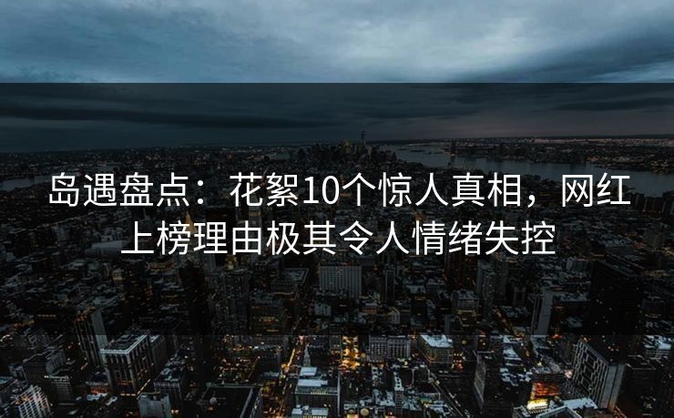 岛遇盘点：花絮10个惊人真相，网红上榜理由极其令人情绪失控