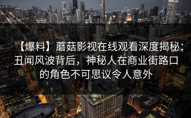 【爆料】蘑菇影视在线观看深度揭秘：丑闻风波背后，神秘人在商业街路口的角色不可思议令人意外