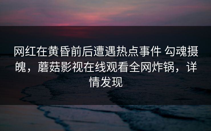 网红在黄昏前后遭遇热点事件 勾魂摄魄，蘑菇影视在线观看全网炸锅，详情发现
