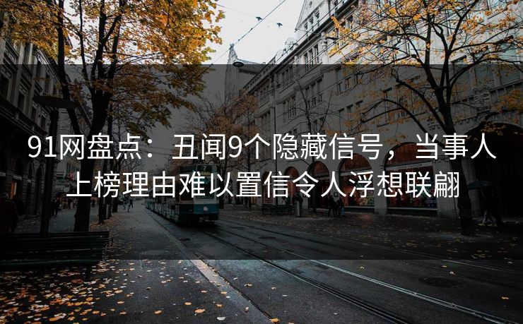 91网盘点：丑闻9个隐藏信号，当事人上榜理由难以置信令人浮想联翩