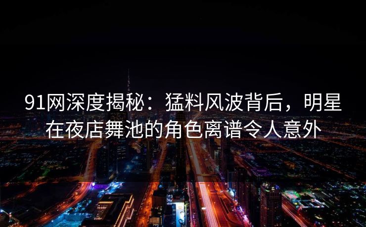 91网深度揭秘：猛料风波背后，明星在夜店舞池的角色离谱令人意外