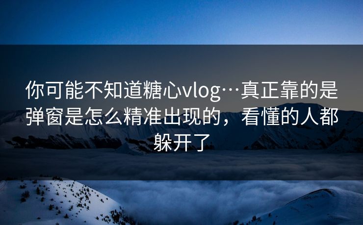 你可能不知道糖心vlog…真正靠的是弹窗是怎么精准出现的，看懂的人都躲开了