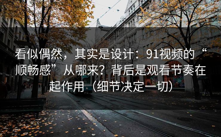 看似偶然，其实是设计：91视频的“顺畅感”从哪来？背后是观看节奏在起作用（细节决定一切）