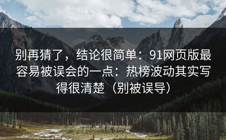 别再猜了，结论很简单：91网页版最容易被误会的一点：热榜波动其实写得很清楚（别被误导）