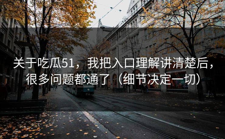 关于吃瓜51，我把入口理解讲清楚后，很多问题都通了（细节决定一切）