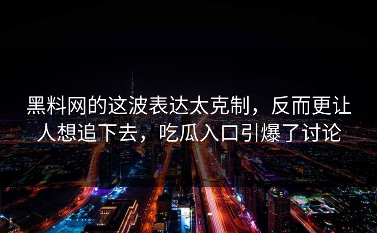 黑料网的这波表达太克制，反而更让人想追下去，吃瓜入口引爆了讨论