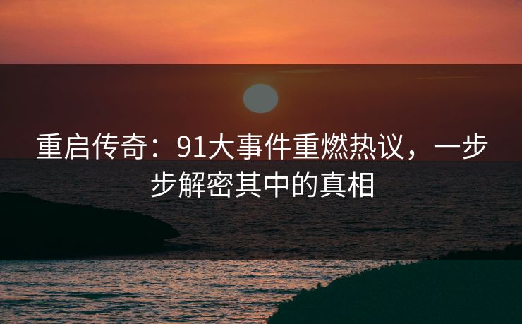重启传奇：91大事件重燃热议，一步步解密其中的真相