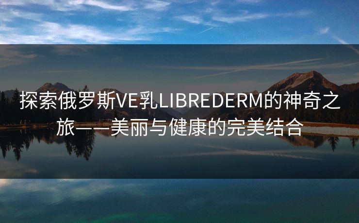 探索俄罗斯VE乳LIBREDERM的神奇之旅——美丽与健康的完美结合