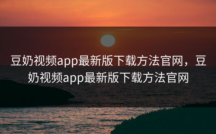 豆奶视频app最新版下载方法官网，豆奶视频app最新版下载方法官网