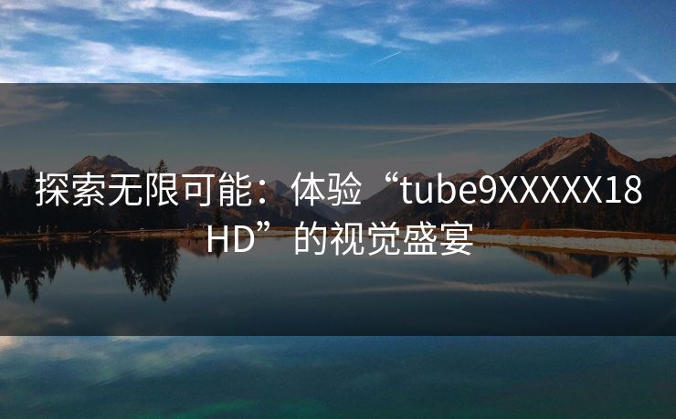探索无限可能:体验“tube9XXXXX18HD”的视觉盛宴