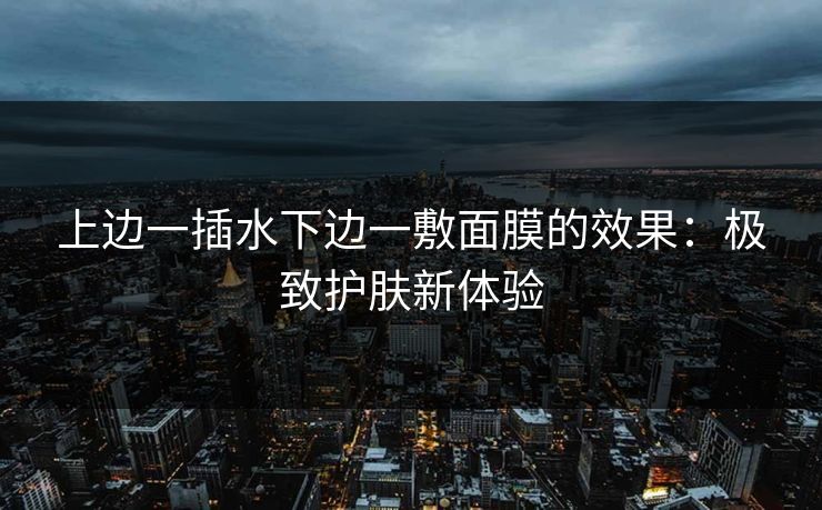 上边一插水下边一敷面膜的效果：极致护肤新体验
