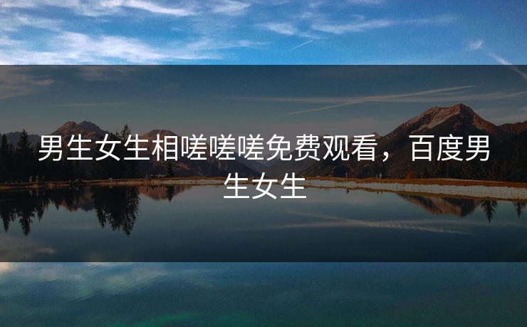 男生女生相嗟嗟嗟免费观看,百度男生女生 男生女生相嗟嗟嗟免费观看,百度男生女生