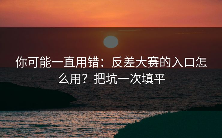 你可能一直用错：反差大赛的入口怎么用？把坑一次填平