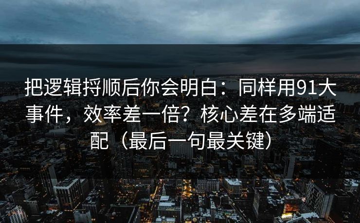把逻辑捋顺后你会明白:同样用91大事件,效率差一倍?核心差在多端适配(最后一句最关键)