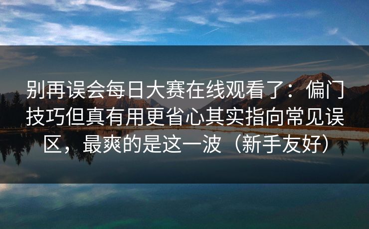 别再误会每日大赛在线观看了:偏门技巧但真有用更省心其实指向常见误区,最爽的是这一波(新手友好) 别再误会每日大赛在线观看了:偏门技巧但真有用更省心其实指向常见误区,最爽的是这一波(新手友好)