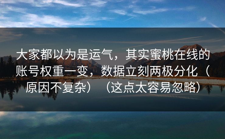 大家都以为是运气，其实蜜桃在线的账号权重一变，数据立刻两极分化（原因不复杂）（这点太容易忽略）