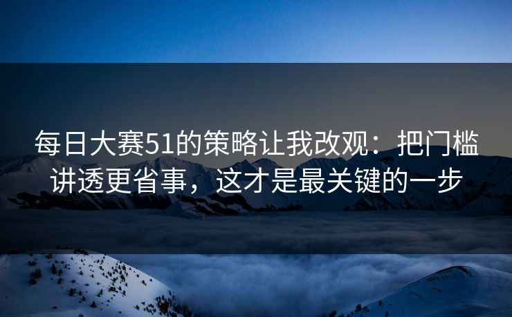 每日大赛51的策略让我改观：把门槛讲透更省事，这才是最关键的一步